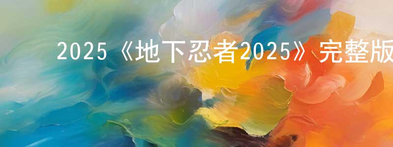 ﻿程琪龙发布﻿2025《地下忍者2025》完整版电影/在线观看/百度云-美剧天堂